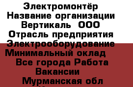 Электромонтёр › Название организации ­ Вертикаль, ООО › Отрасль предприятия ­ Электрооборудование › Минимальный оклад ­ 1 - Все города Работа » Вакансии   . Мурманская обл.,Кировск г.